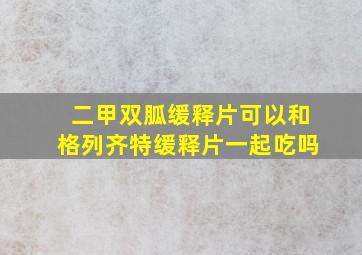 二甲双胍缓释片可以和格列齐特缓释片一起吃吗