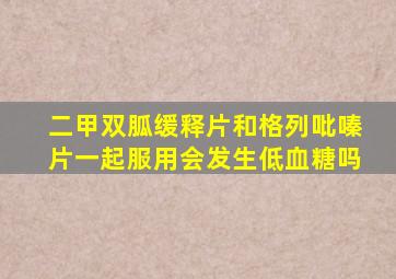 二甲双胍缓释片和格列吡嗪片一起服用会发生低血糖吗