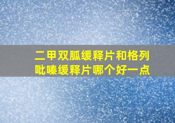 二甲双胍缓释片和格列吡嗪缓释片哪个好一点