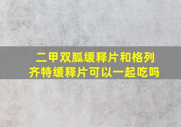 二甲双胍缓释片和格列齐特缓释片可以一起吃吗