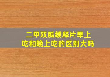 二甲双胍缓释片早上吃和晚上吃的区别大吗