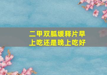 二甲双胍缓释片早上吃还是晚上吃好