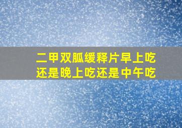 二甲双胍缓释片早上吃还是晚上吃还是中午吃