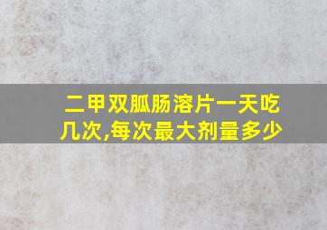 二甲双胍肠溶片一天吃几次,每次最大剂量多少