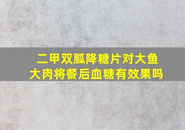 二甲双胍降糖片对大鱼大肉将餐后血糖有效果吗