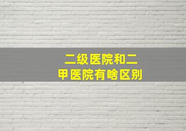 二级医院和二甲医院有啥区别