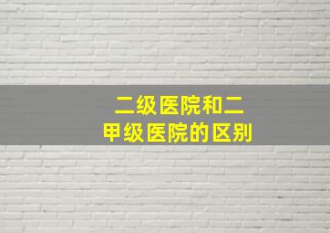 二级医院和二甲级医院的区别