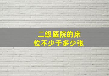 二级医院的床位不少于多少张