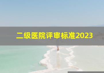 二级医院评审标准2023