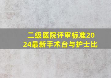 二级医院评审标准2024最新手术台与护士比