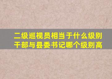 二级巡视员相当于什么级别干部与县委书记哪个级别高