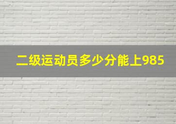 二级运动员多少分能上985