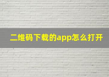 二维码下载的app怎么打开