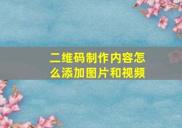 二维码制作内容怎么添加图片和视频