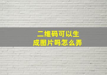 二维码可以生成图片吗怎么弄