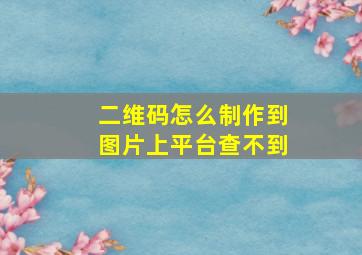 二维码怎么制作到图片上平台查不到