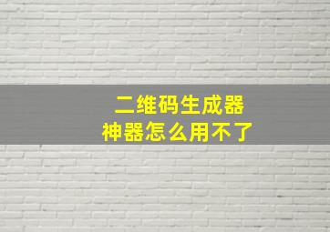 二维码生成器神器怎么用不了