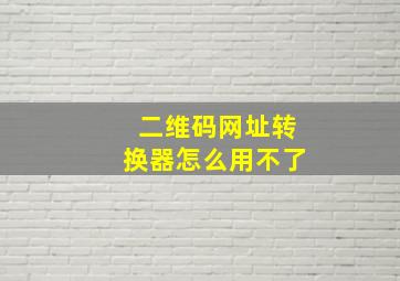 二维码网址转换器怎么用不了