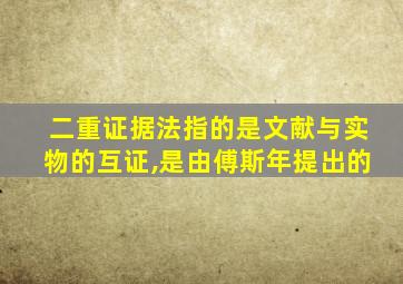 二重证据法指的是文献与实物的互证,是由傅斯年提出的