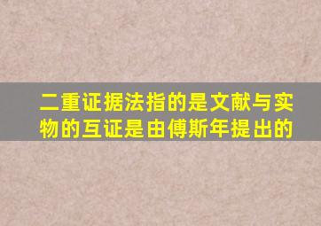 二重证据法指的是文献与实物的互证是由傅斯年提出的