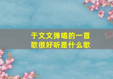 于文文弹唱的一首歌很好听是什么歌