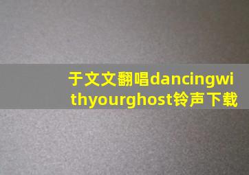 于文文翻唱dancingwithyourghost铃声下载