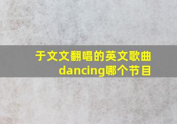 于文文翻唱的英文歌曲dancing哪个节目