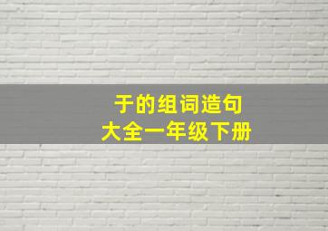 于的组词造句大全一年级下册