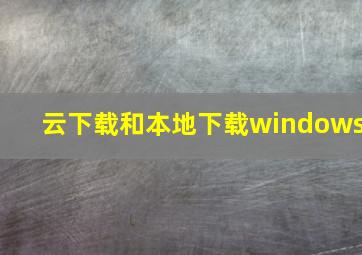 云下载和本地下载windows