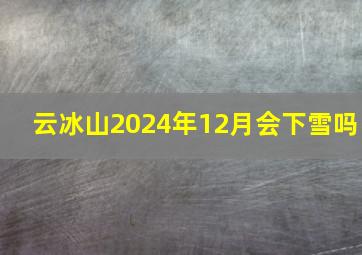 云冰山2024年12月会下雪吗