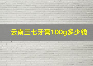 云南三七牙膏100g多少钱