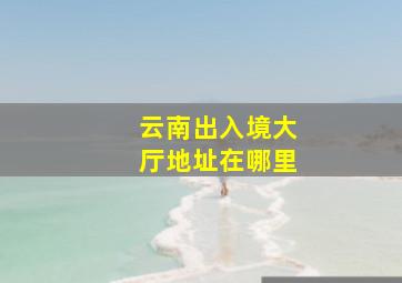 云南出入境大厅地址在哪里