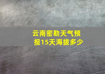 云南密勒天气预报15天海拔多少