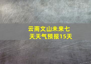 云南文山未来七天天气预报15天