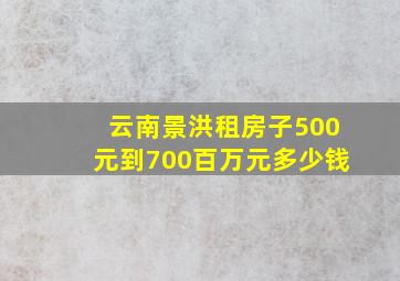 云南景洪租房子500元到700百万元多少钱