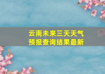 云南未来三天天气预报查询结果最新