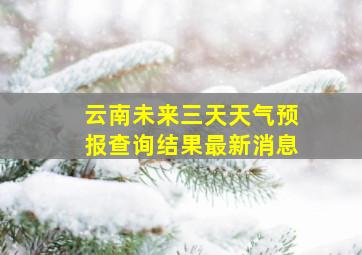 云南未来三天天气预报查询结果最新消息