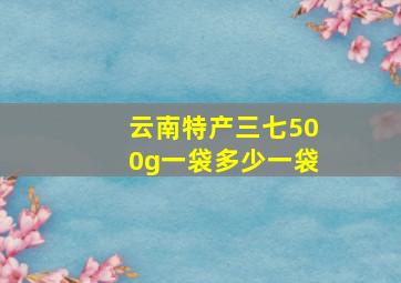 云南特产三七500g一袋多少一袋