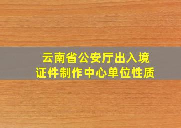 云南省公安厅出入境证件制作中心单位性质