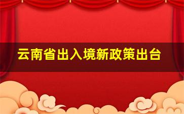 云南省出入境新政策出台