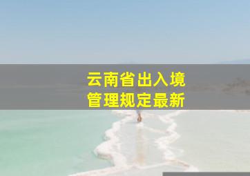 云南省出入境管理规定最新