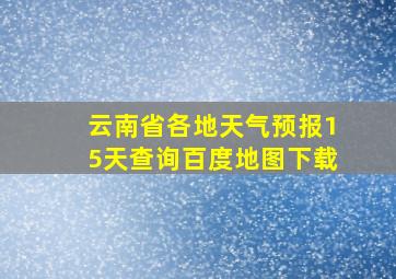 云南省各地天气预报15天查询百度地图下载