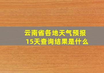 云南省各地天气预报15天查询结果是什么