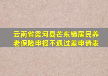 云南省梁河县芒东镇居民养老保险申报不通过差申请表