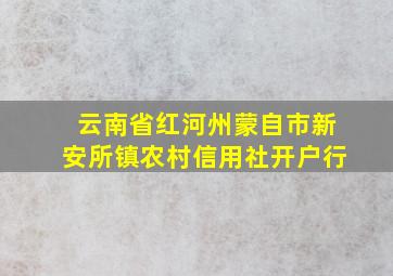 云南省红河州蒙自市新安所镇农村信用社开户行