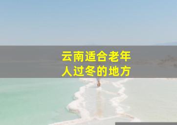 云南适合老年人过冬的地方