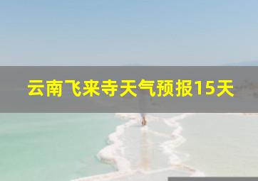 云南飞来寺天气预报15天