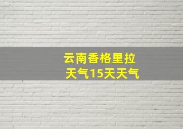 云南香格里拉天气15天天气