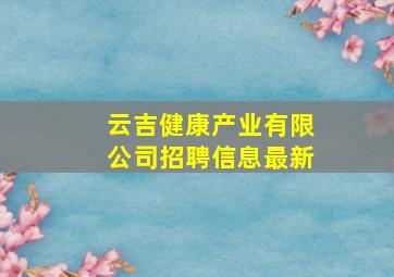 云吉健康产业有限公司招聘信息最新