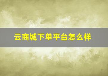 云商城下单平台怎么样